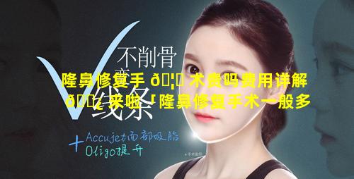 隆鼻修复手 🦅 术贵吗费用详解 🌿 来啦「隆鼻修复手术一般多少钱」